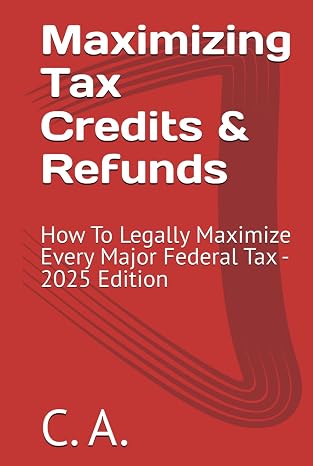 Maximizing Tax Credits & Refunds: How To Legally Maximize Every Major Federal Tax - 2025 Edition