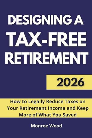 Designing a Tax-Free Retirement: How to Legally Reduce Taxes on Your Retirement Income and Keep More of What You Saved (The Monroe Wood Retirement Blueprint Series)