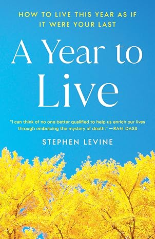 A Year to Live: How to Live This Year as If It Were Your Last